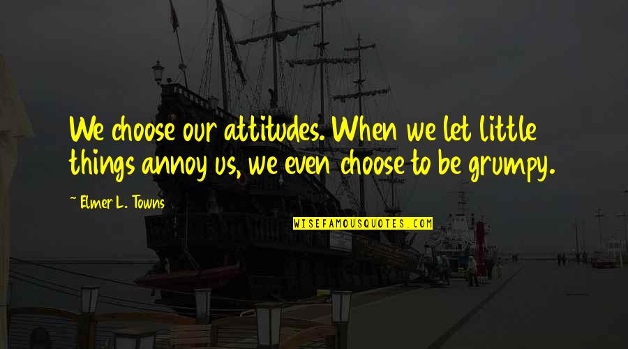 Grumpy Quotes By Elmer L. Towns: We choose our attitudes. When we let little