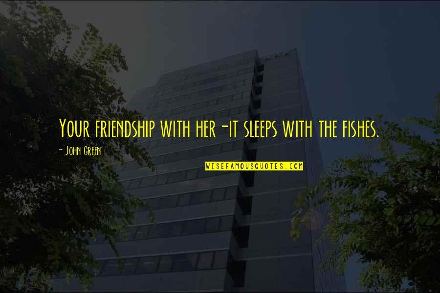 Grunberg Shepherds Quotes By John Green: Your friendship with her-it sleeps with the fishes. Grunberg Shepherds Quotes By John Green: Your friendship with her-it sleeps with the fishes.