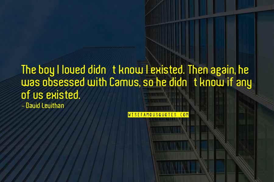 Grushkowsky Quotes By David Levithan: The boy I loved didn't know I existed. Grushkowsky Quotes By David Levithan: The boy I loved didn't know I existed.