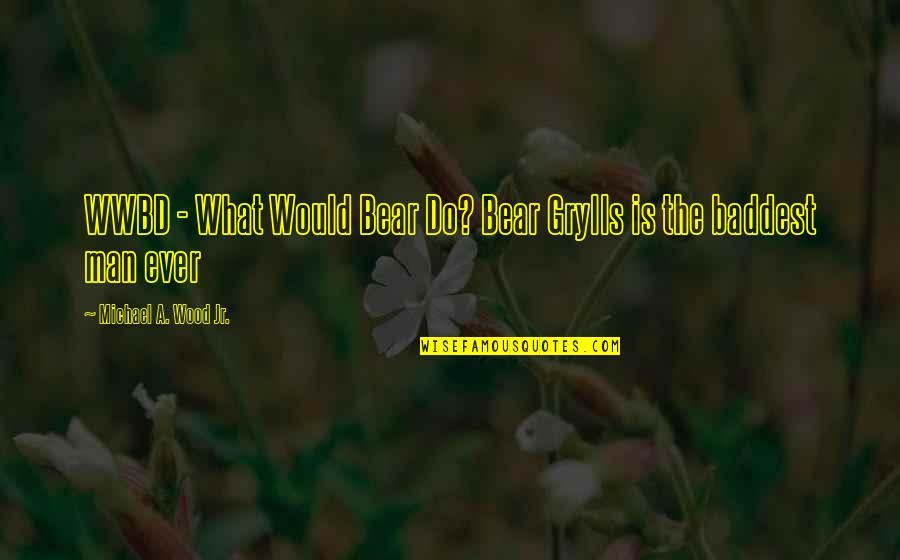 Grylls Man Quotes By Michael A. Wood Jr.: WWBD - What Would Bear Do? Bear Grylls Grylls Man Quotes By Michael A. Wood Jr.: WWBD - What Would Bear Do? Bear Grylls