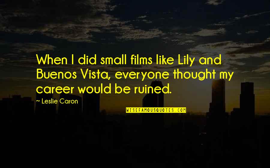 Grzywa Obit Quotes By Leslie Caron: When I did small films like Lily and Grzywa Obit Quotes By Leslie Caron: When I did small films like Lily and