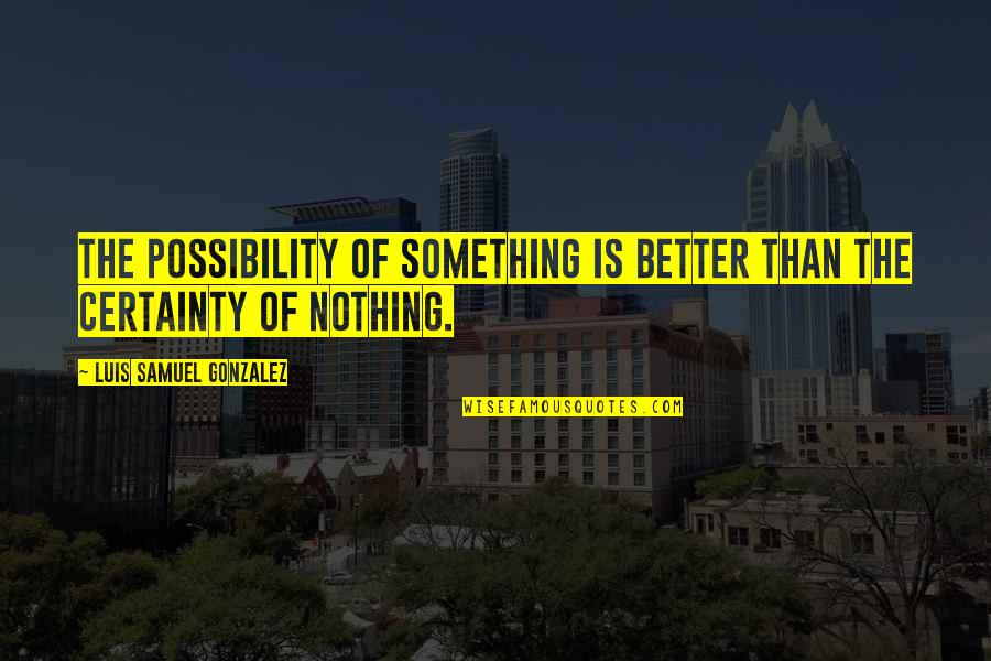 Gs Patton Quotes By Luis Samuel Gonzalez: The possibility of something is better than the Gs Patton Quotes By Luis Samuel Gonzalez: The possibility of something is better than the