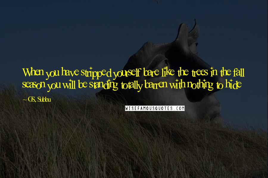 GS. Subbu quotes: When you have stripped yourself bare like the trees in the fall season you will be standing totally barren with nothing to hide