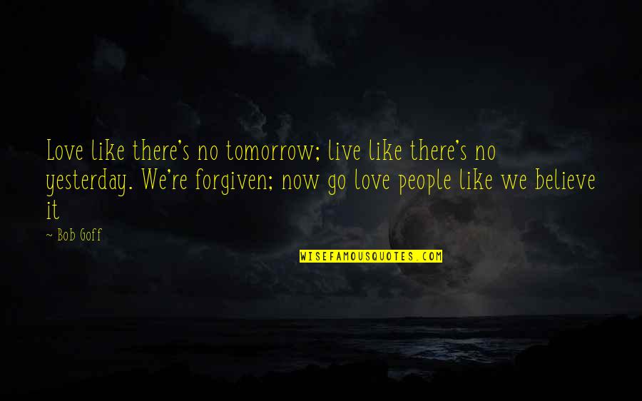 Gt Garza Quotes By Bob Goff: Love like there's no tomorrow; live like there's