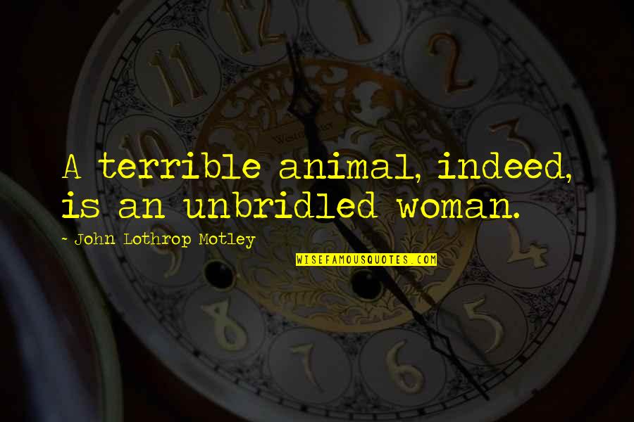 Gt Ultimate Quotes By John Lothrop Motley: A terrible animal, indeed, is an unbridled woman. Gt Ultimate Quotes By John Lothrop Motley: A terrible animal, indeed, is an unbridled woman.
