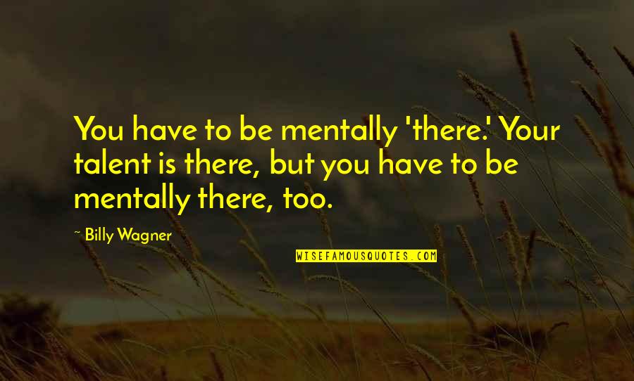 Guadagnare Conjugation Quotes By Billy Wagner: You have to be mentally 'there.' Your talent