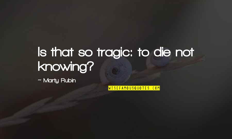 Guadalajara Jalisco Quotes By Marty Rubin: Is that so tragic: to die not knowing? Guadalajara Jalisco Quotes By Marty Rubin: Is that so tragic: to die not knowing?