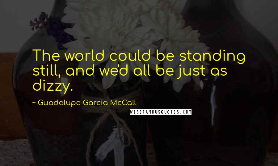 Guadalupe Garcia McCall quotes: The world could be standing still, and we'd all be just as dizzy.