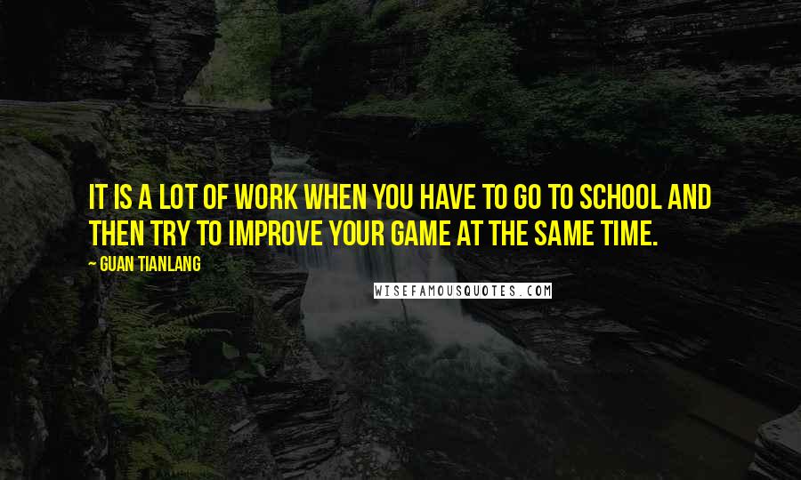 Guan Tianlang quotes: It is a lot of work when you have to go to school and then try to improve your game at the same time.