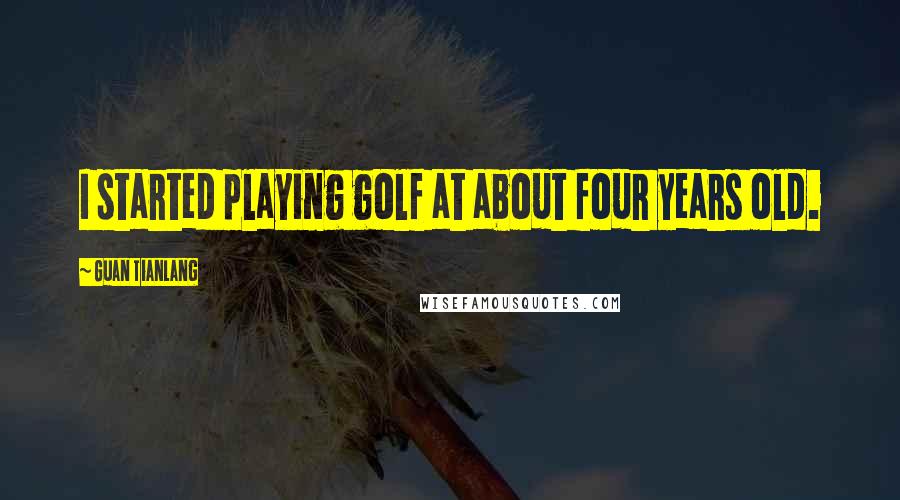 Guan Tianlang quotes: I started playing golf at about four years old.