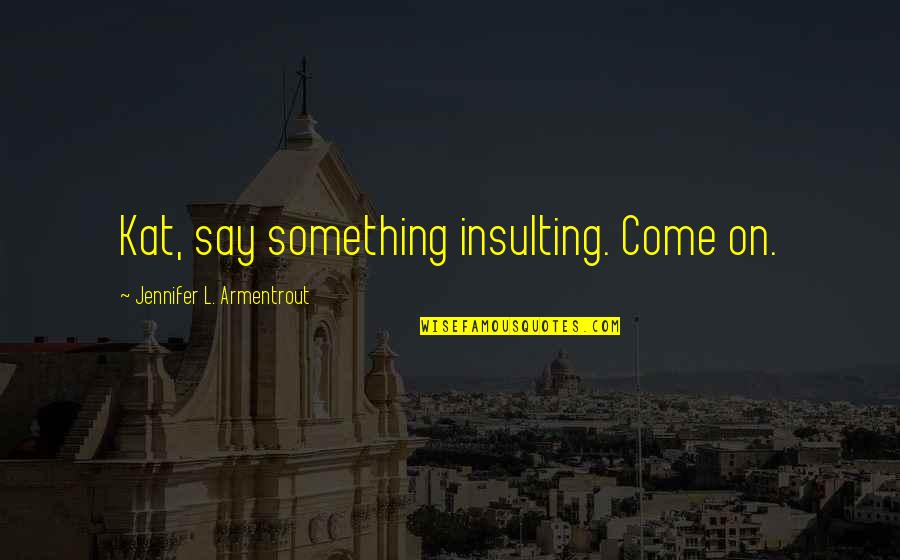 Guanche Mummies Quotes By Jennifer L. Armentrout: Kat, say something insulting. Come on. Guanche Mummies Quotes By Jennifer L. Armentrout: Kat, say something insulting. Come on.