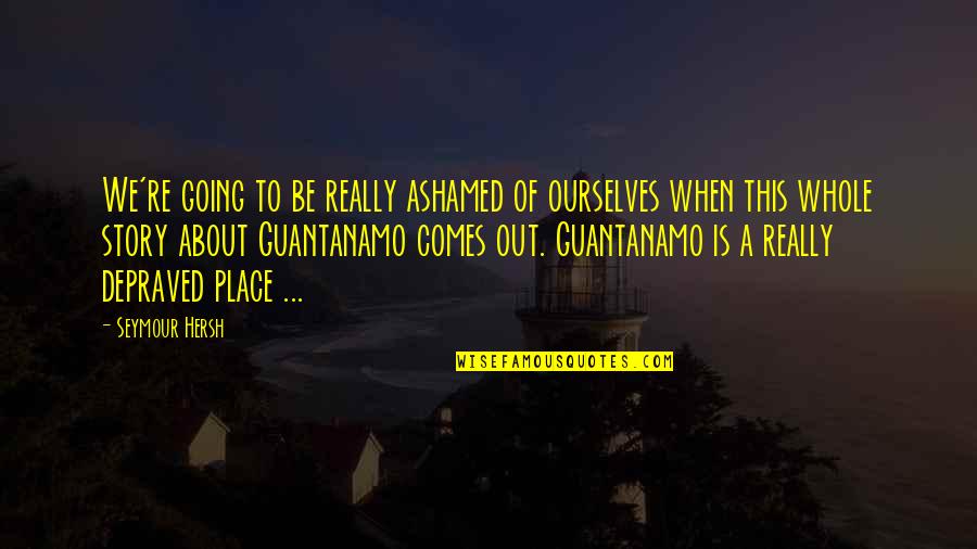 Guantanamo Quotes By Seymour Hersh: We're going to be really ashamed of ourselves Guantanamo Quotes By Seymour Hersh: We're going to be really ashamed of ourselves