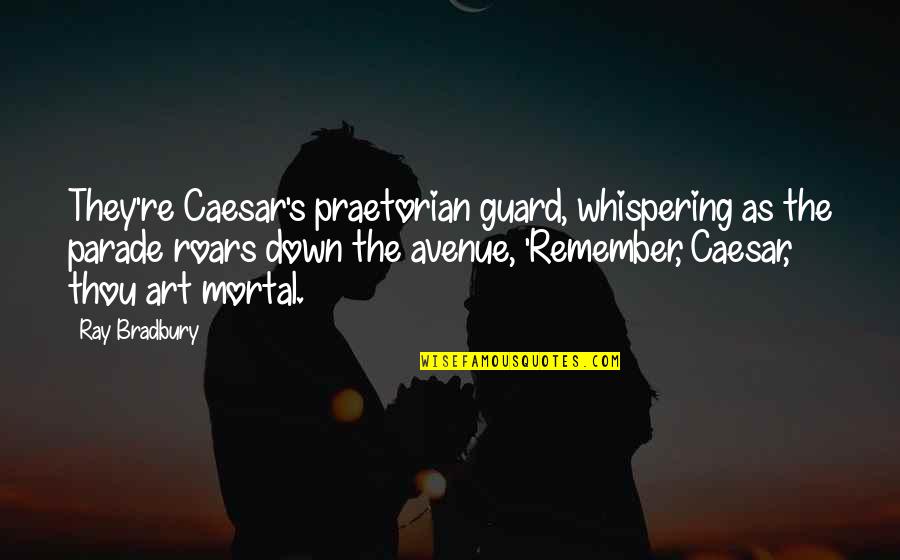 Guard Down Quotes By Ray Bradbury: They're Caesar's praetorian guard, whispering as the parade Guard Down Quotes By Ray Bradbury: They're Caesar's praetorian guard, whispering as the parade