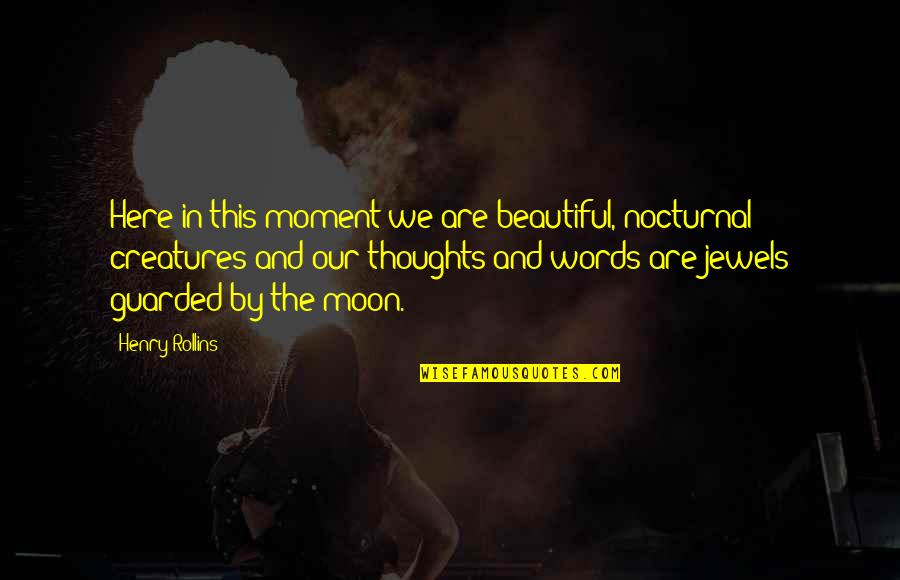 Guarded Quotes By Henry Rollins: Here in this moment we are beautiful, nocturnal Guarded Quotes By Henry Rollins: Here in this moment we are beautiful, nocturnal