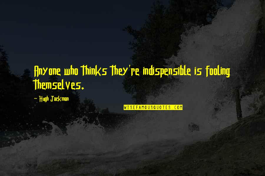 Guardian Of Scotland Quotes By Hugh Jackman: Anyone who thinks they're indispensible is fooling themselves.