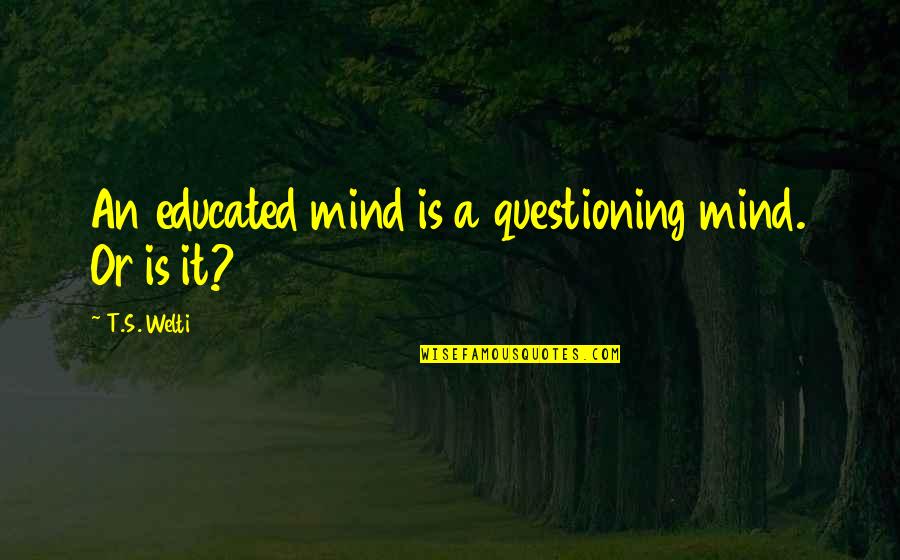 Guarisley Quotes By T.S. Welti: An educated mind is a questioning mind. Or