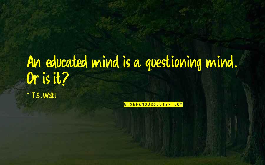 Guarisley Quotes By T.S. Welti: An educated mind is a questioning mind. Or Guarisley Quotes By T.S. Welti: An educated mind is a questioning mind. Or
