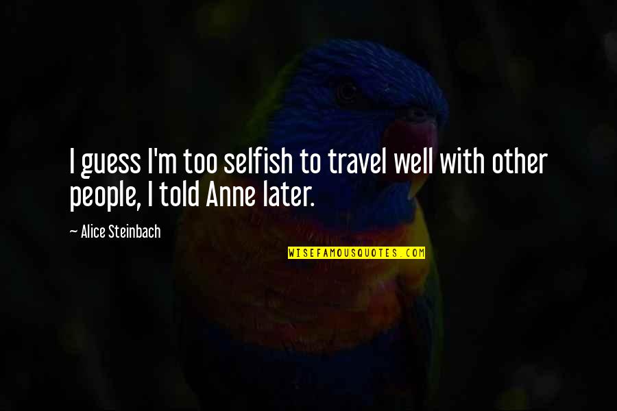 Guayama Inter Quotes By Alice Steinbach: I guess I'm too selfish to travel well