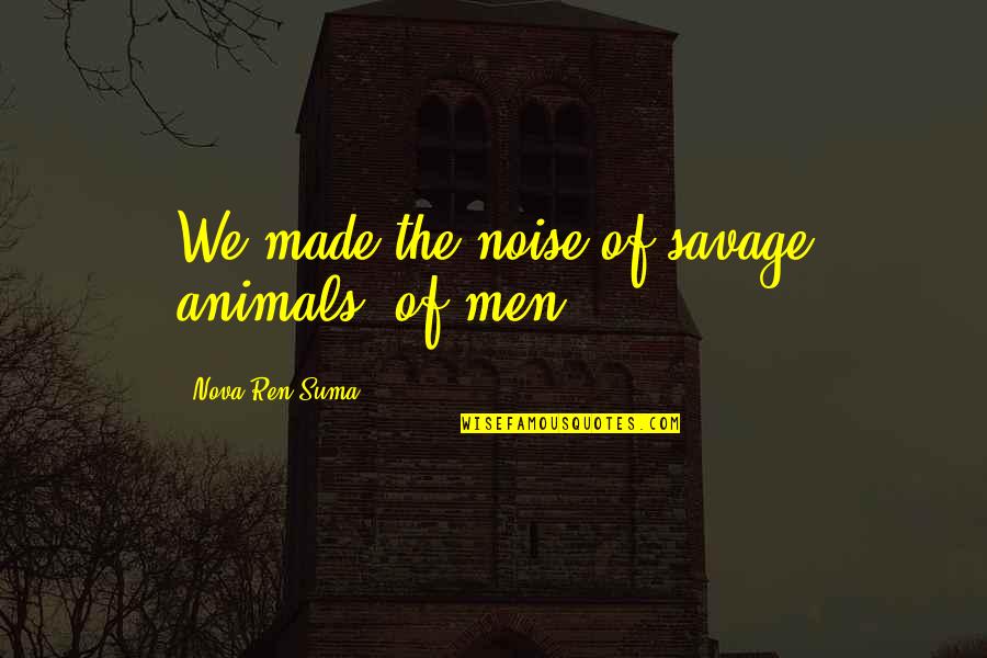Gubaydullina Quotes By Nova Ren Suma: We made the noise of savage animals, of Gubaydullina Quotes By Nova Ren Suma: We made the noise of savage animals, of