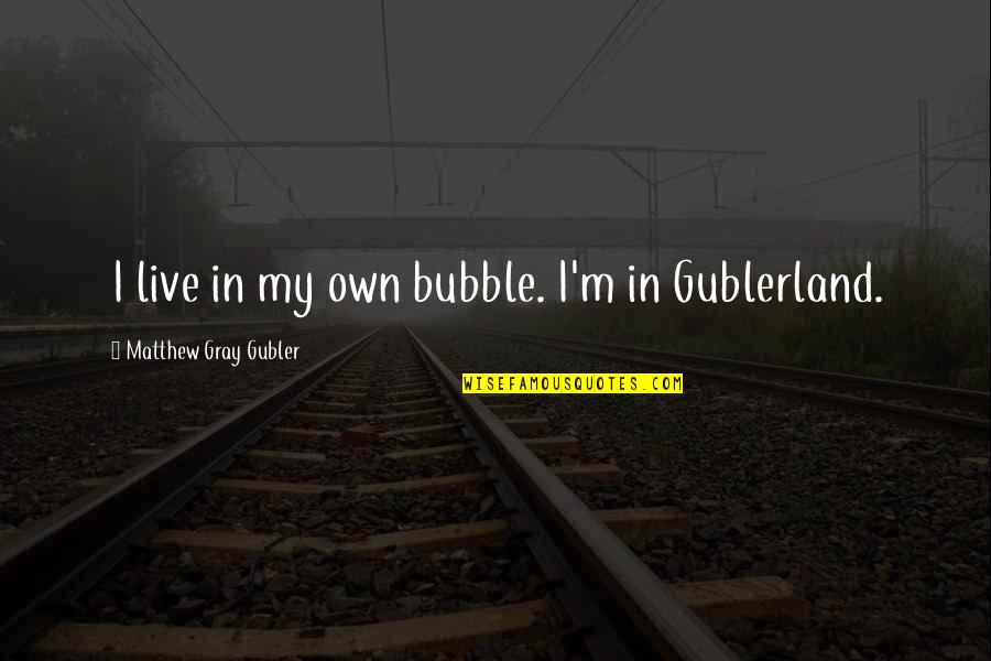 Gubler Matthew Quotes By Matthew Gray Gubler: I live in my own bubble. I'm in