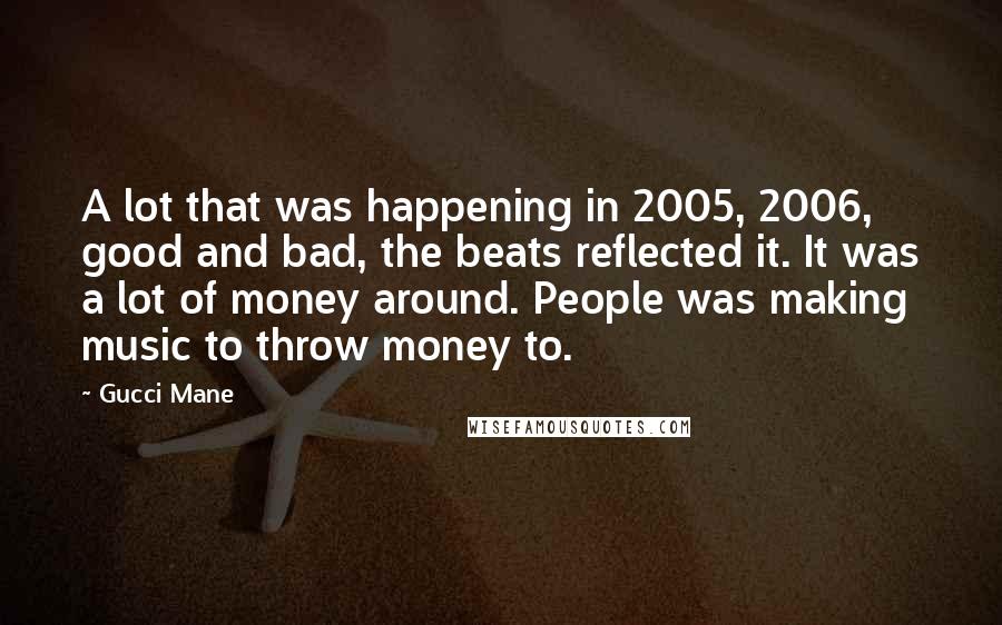 Gucci Mane quotes: A lot that was happening in 2005, 2006, good and bad, the beats reflected it. It was a lot of money around. People was making music to throw money to.