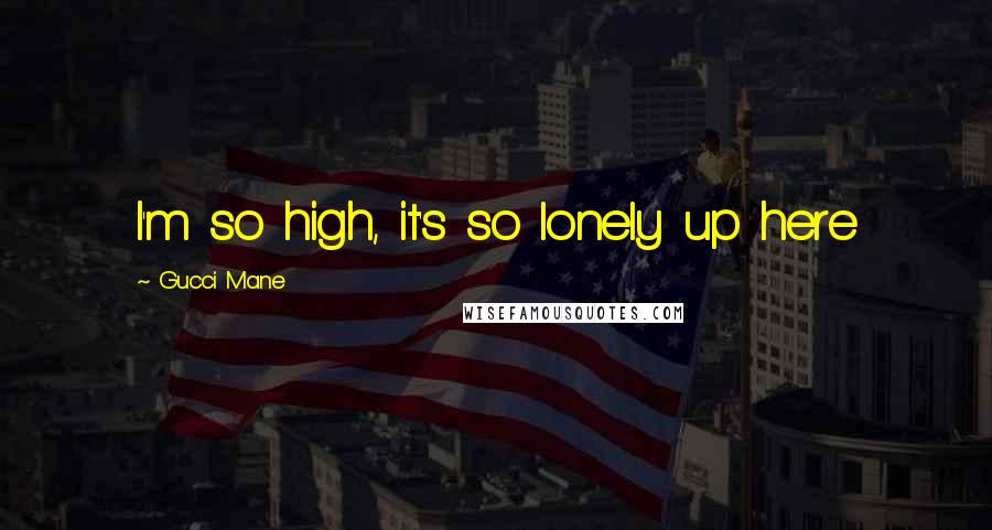 Gucci Mane quotes: I'm so high, it's so lonely up here