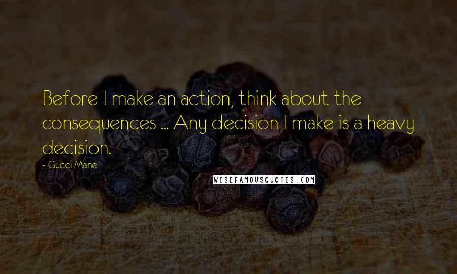 Gucci Mane quotes: Before I make an action, think about the consequences ... Any decision I make is a heavy decision.