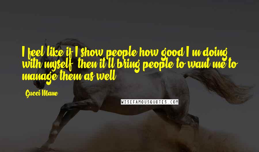 Gucci Mane quotes: I feel like if I show people how good I'm doing with myself, then it'll bring people to want me to manage them as well.