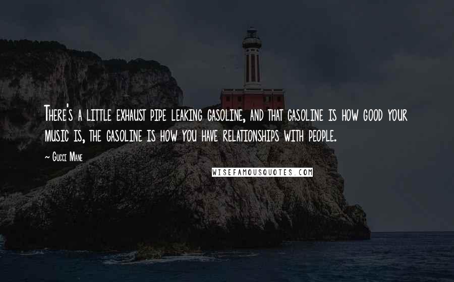 Gucci Mane quotes: There's a little exhaust pipe leaking gasoline, and that gasoline is how good your music is, the gasoline is how you have relationships with people.