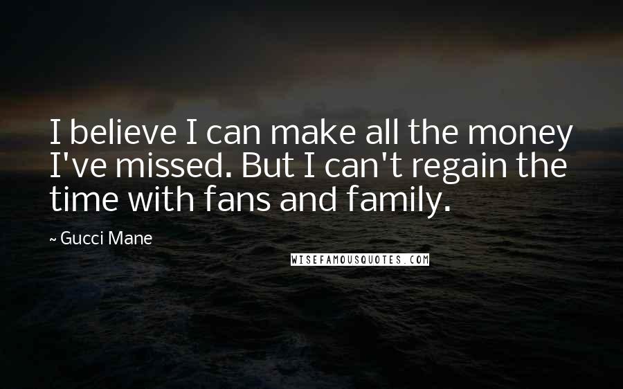 Gucci Mane quotes: I believe I can make all the money I've missed. But I can't regain the time with fans and family.