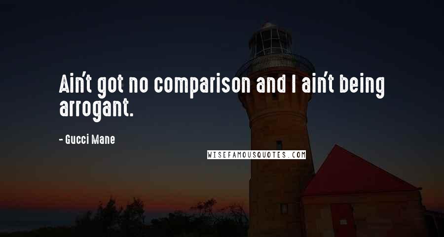 Gucci Mane quotes: Ain't got no comparison and I ain't being arrogant.