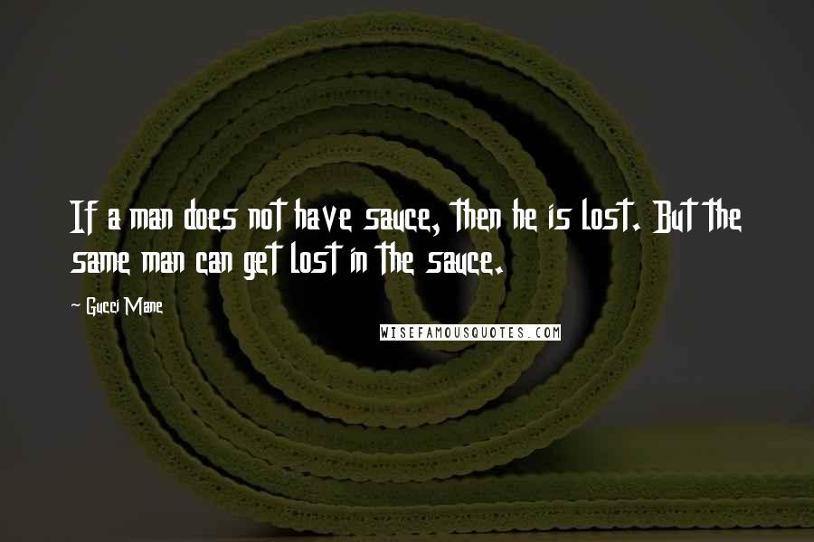 Gucci Mane quotes: If a man does not have sauce, then he is lost. But the same man can get lost in the sauce.