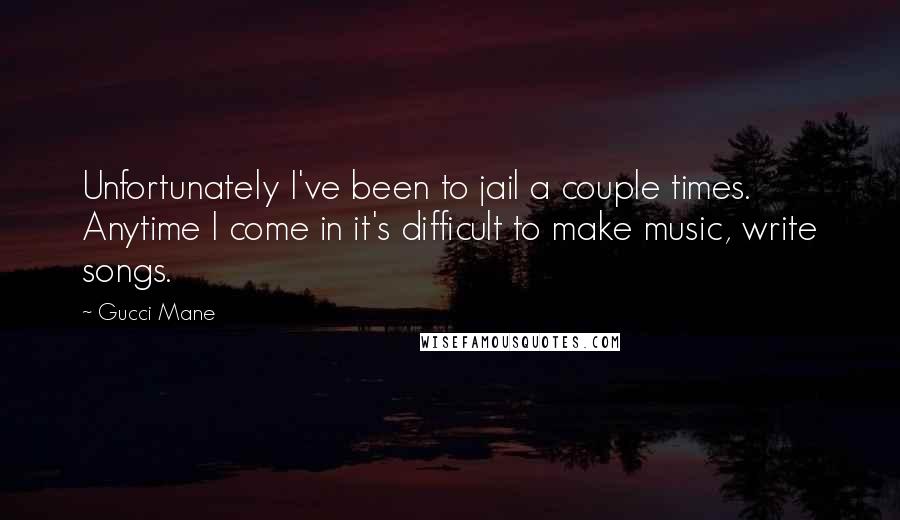 Gucci Mane quotes: Unfortunately I've been to jail a couple times. Anytime I come in it's difficult to make music, write songs.