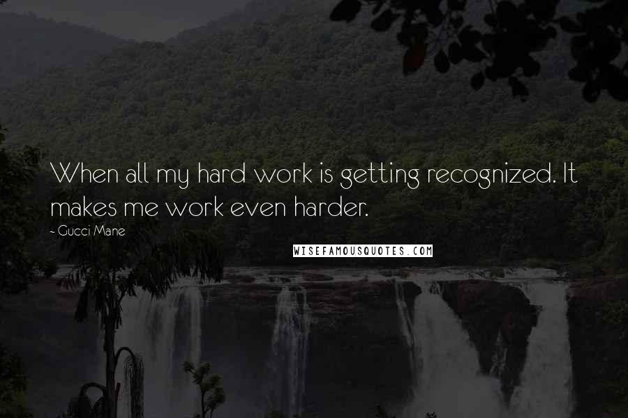 Gucci Mane quotes: When all my hard work is getting recognized. It makes me work even harder.