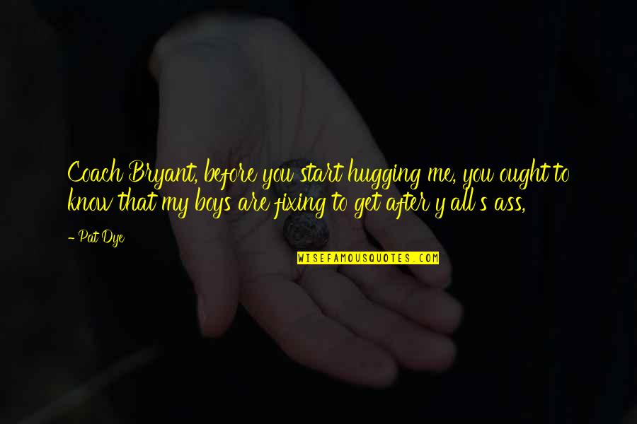 Guccis Quotes By Pat Dye: Coach Bryant, before you start hugging me, you Guccis Quotes By Pat Dye: Coach Bryant, before you start hugging me, you