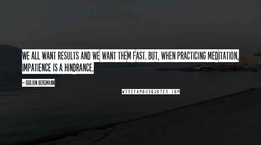 Gudjon Bergmann quotes: We all want results and we want them fast. But, when practicing meditation, impatience is a hindrance.