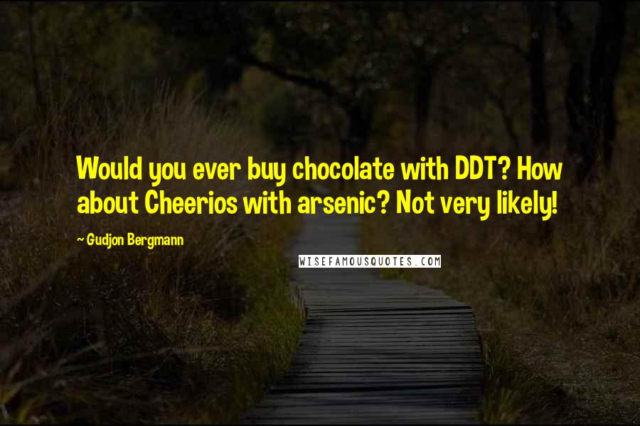 Gudjon Bergmann quotes: Would you ever buy chocolate with DDT? How about Cheerios with arsenic? Not very likely!