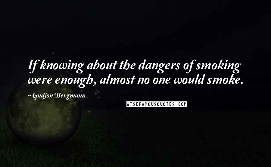 Gudjon Bergmann quotes: If knowing about the dangers of smoking were enough, almost no one would smoke.