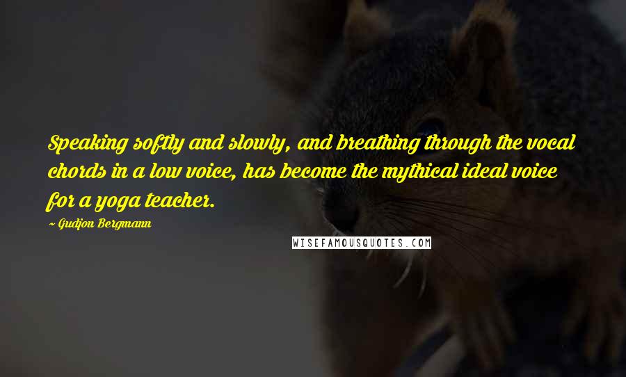 Gudjon Bergmann quotes: Speaking softly and slowly, and breathing through the vocal chords in a low voice, has become the mythical ideal voice for a yoga teacher.