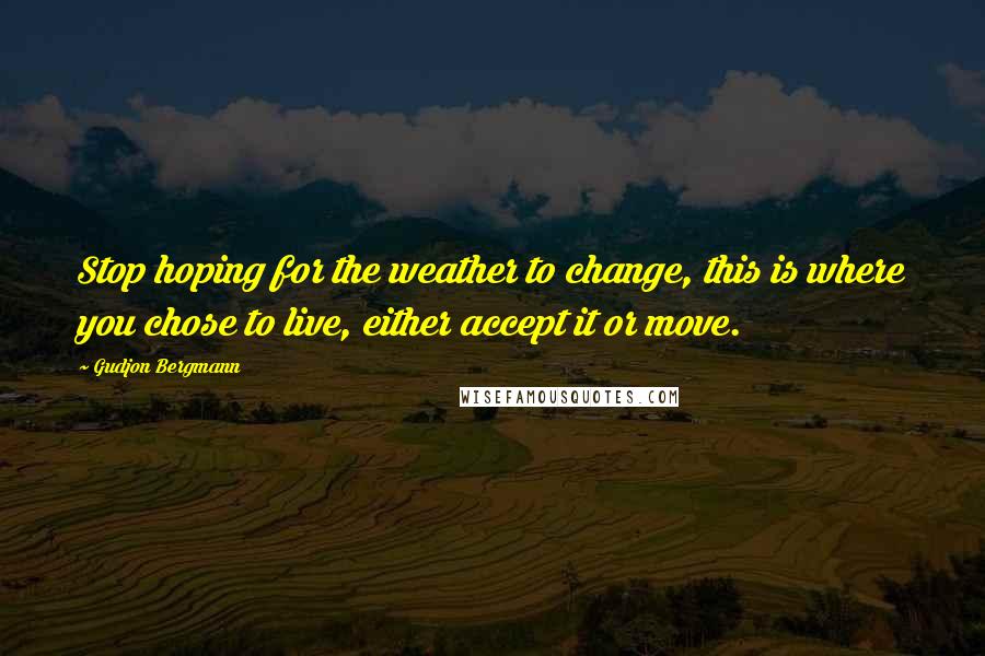 Gudjon Bergmann quotes: Stop hoping for the weather to change, this is where you chose to live, either accept it or move.