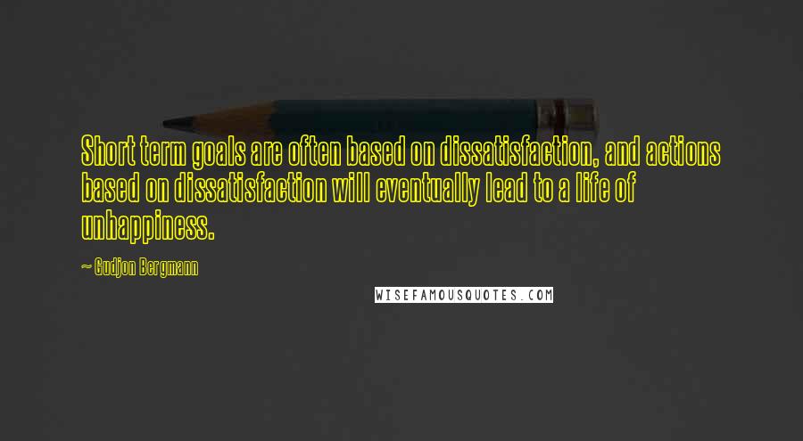 Gudjon Bergmann quotes: Short term goals are often based on dissatisfaction, and actions based on dissatisfaction will eventually lead to a life of unhappiness.