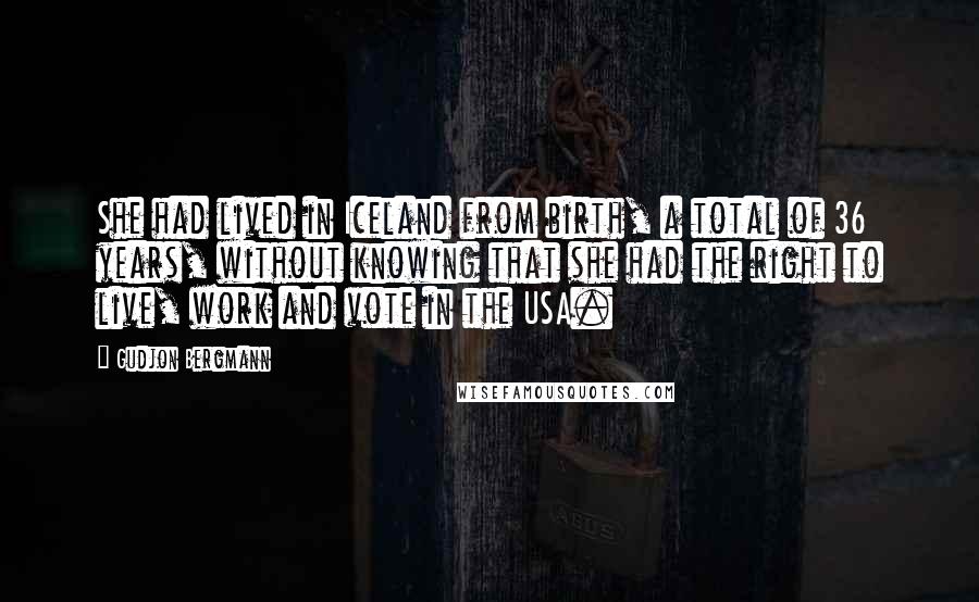 Gudjon Bergmann quotes: She had lived in Iceland from birth, a total of 36 years, without knowing that she had the right to live, work and vote in the USA.