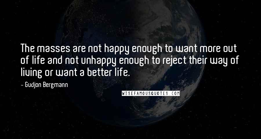 Gudjon Bergmann quotes: The masses are not happy enough to want more out of life and not unhappy enough to reject their way of living or want a better life.