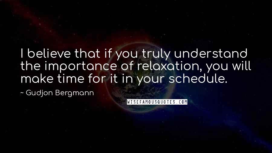 Gudjon Bergmann quotes: I believe that if you truly understand the importance of relaxation, you will make time for it in your schedule.