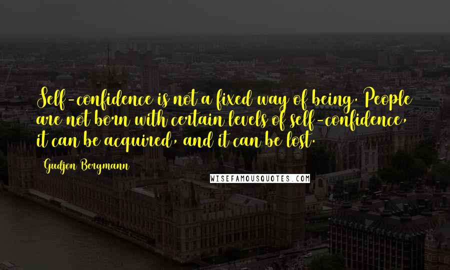 Gudjon Bergmann quotes: Self-confidence is not a fixed way of being. People are not born with certain levels of self-confidence, it can be acquired, and it can be lost.