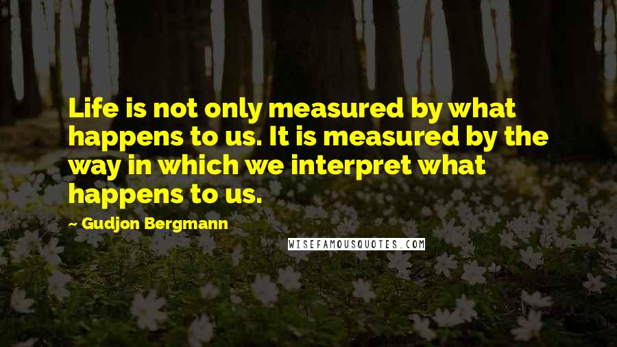 Gudjon Bergmann quotes: Life is not only measured by what happens to us. It is measured by the way in which we interpret what happens to us.