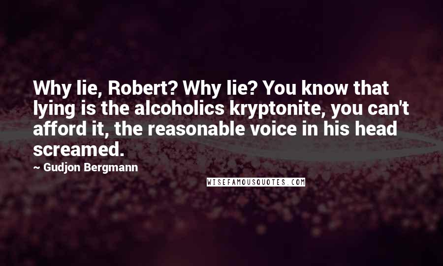 Gudjon Bergmann quotes: Why lie, Robert? Why lie? You know that lying is the alcoholics kryptonite, you can't afford it, the reasonable voice in his head screamed.
