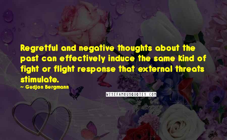 Gudjon Bergmann quotes: Regretful and negative thoughts about the past can effectively induce the same kind of fight or flight response that external threats stimulate.