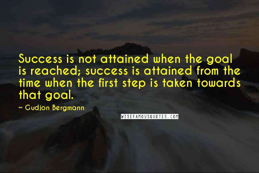 Gudjon Bergmann quotes: Success is not attained when the goal is reached; success is attained from the time when the first step is taken towards that goal.