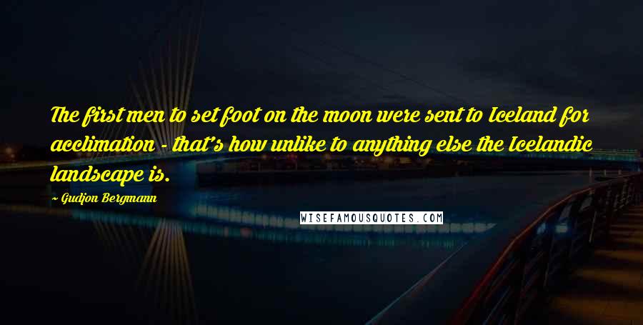 Gudjon Bergmann quotes: The first men to set foot on the moon were sent to Iceland for acclimation - that's how unlike to anything else the Icelandic landscape is.